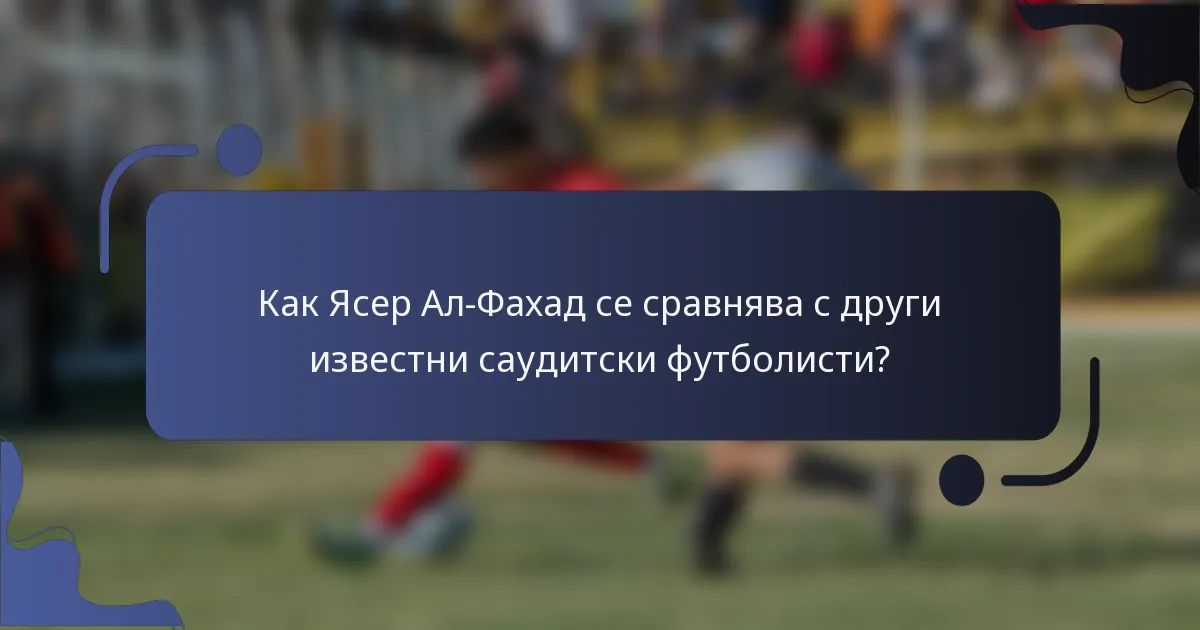 Как Ясер Ал-Фахад се сравнява с други известни саудитски футболисти?