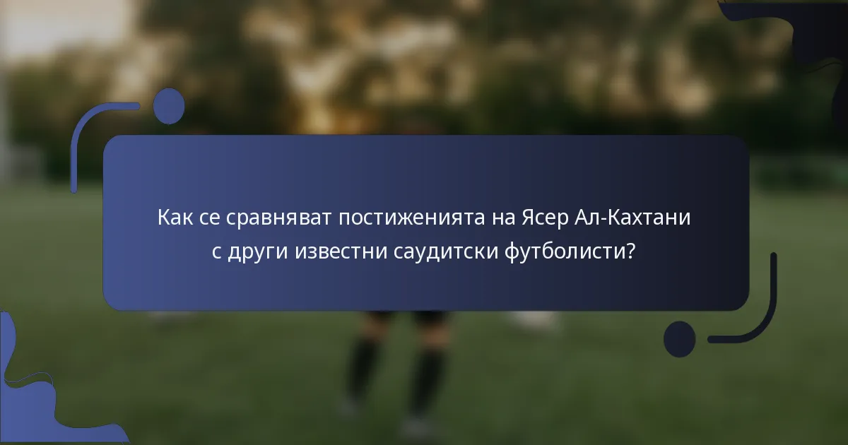 Как се сравняват постиженията на Ясер Ал-Кахтани с други известни саудитски футболисти?