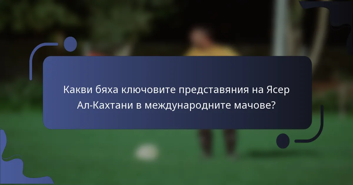 Какви бяха ключовите представяния на Ясер Ал-Кахтани в международните мачове?