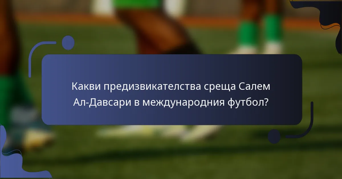Какви предизвикателства среща Салем Ал-Давсари в международния футбол?