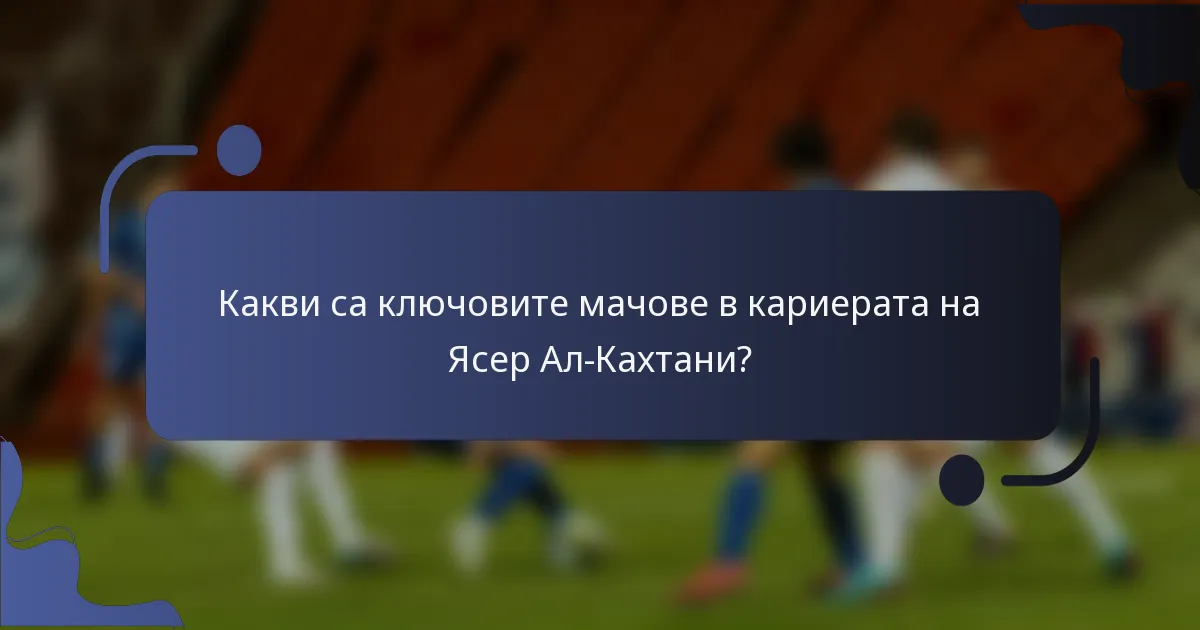 Какви са ключовите мачове в кариерата на Ясер Ал-Кахтани?