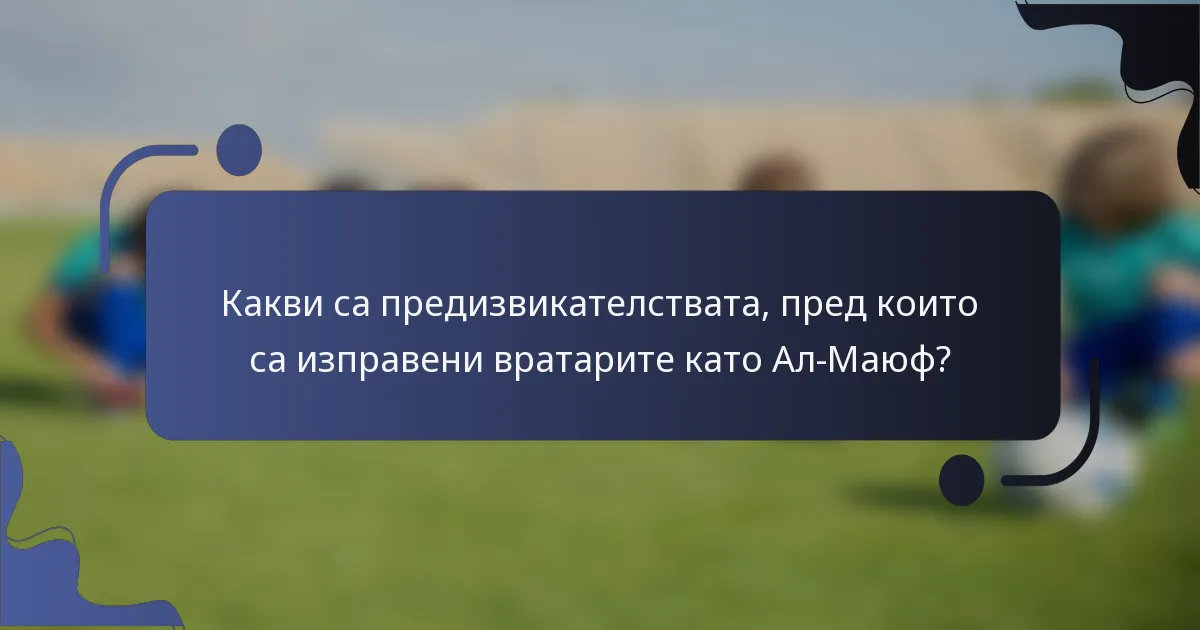 Какви са предизвикателствата, пред които са изправени вратарите като Ал-Маюф?