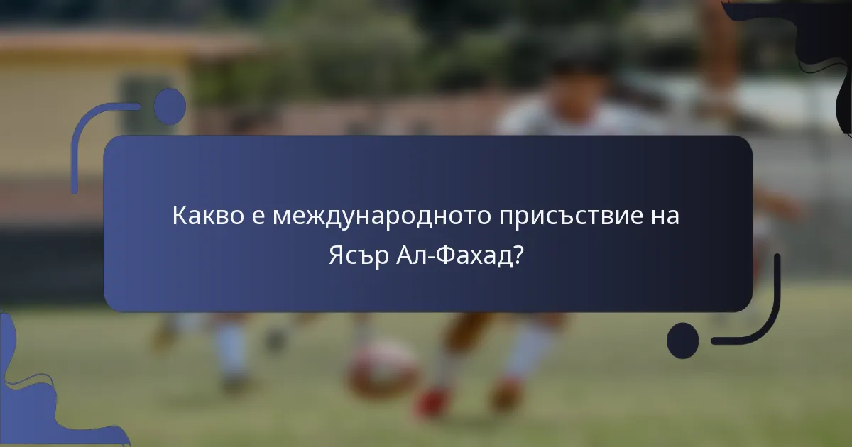 Какво е международното присъствие на Ясър Ал-Фахад?