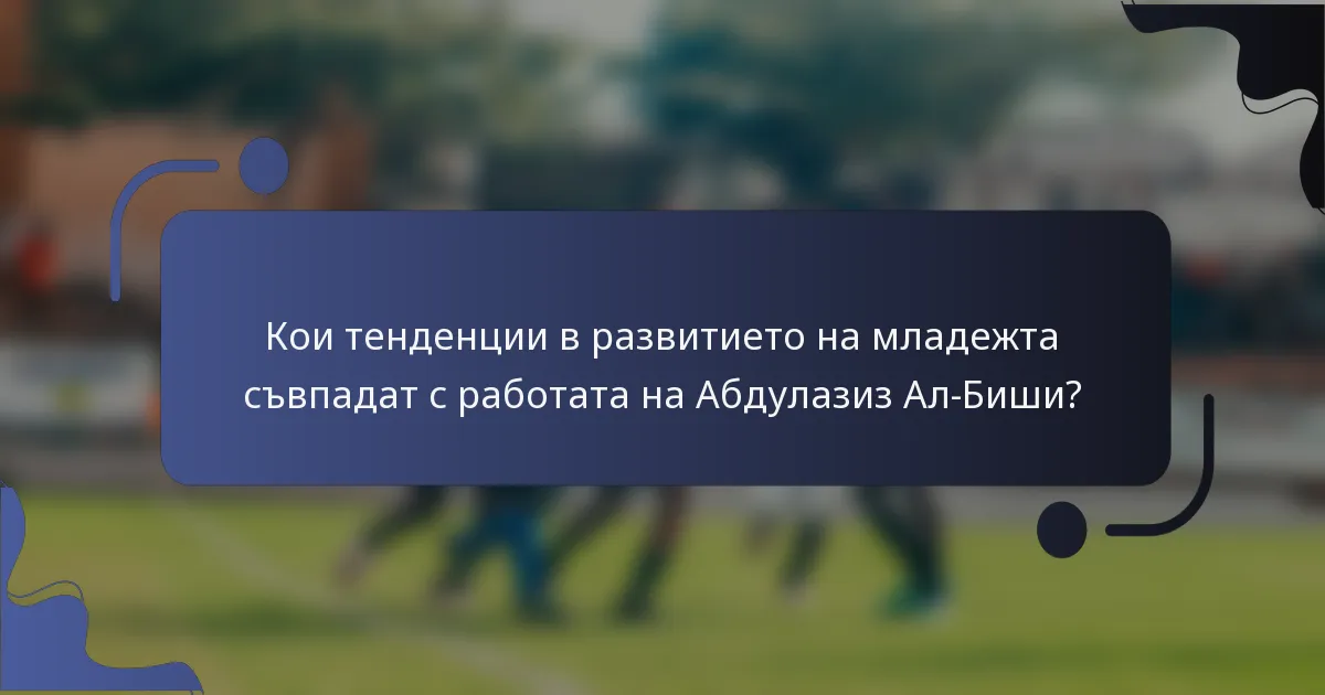 Кои тенденции в развитието на младежта съвпадат с работата на Абдулазиз Ал-Биши?