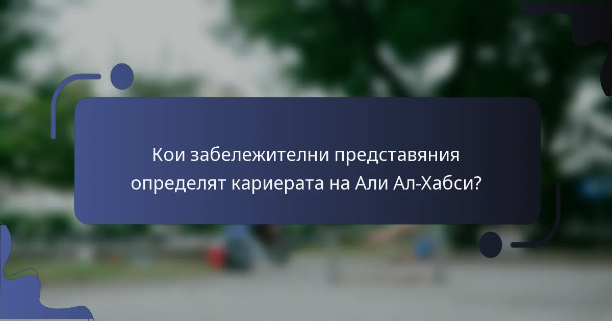Кои забележителни представяния определят кариерата на Али Ал-Хабси?
